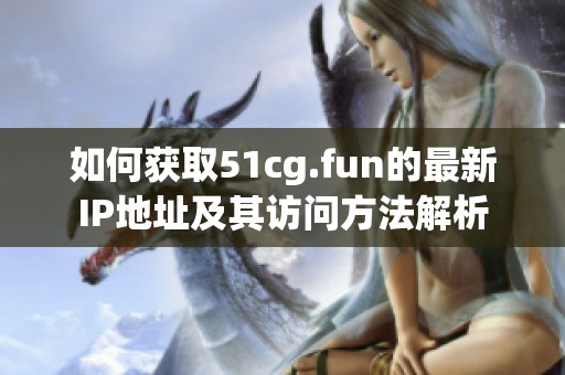 如何获取51cg.fun的最新IP地址及其访问方法解析