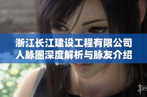 浙江长江建设工程有限公司人脉圈深度解析与脉友介绍