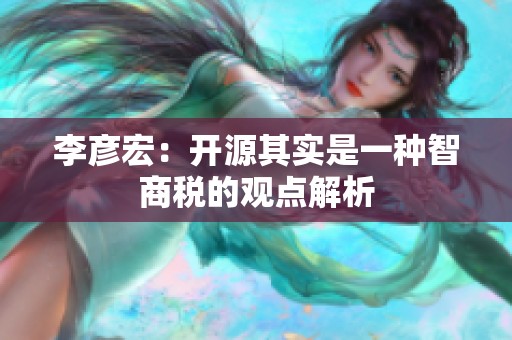 李彦宏：开源其实是一种智商税的观点解析