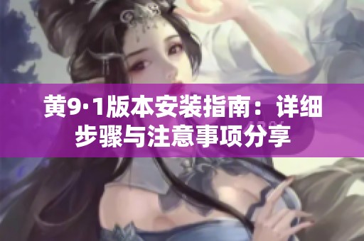 黄9·1版本安装指南：详细步骤与注意事项分享