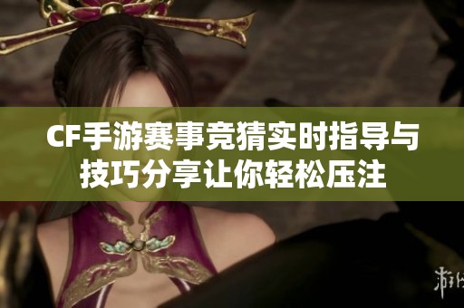 CF手游赛事竞猜实时指导与技巧分享让你轻松压注