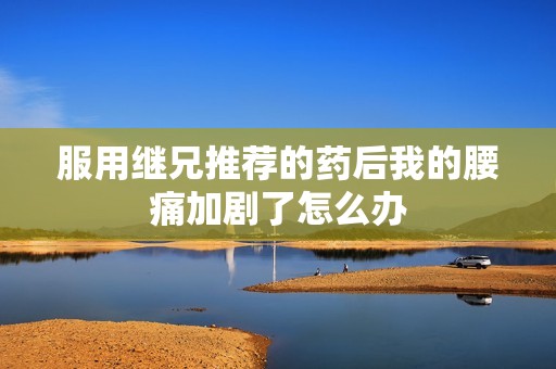 服用继兄推荐的药后我的腰痛加剧了怎么办