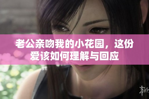 老公亲吻我的小花园，这份爱该如何理解与回应