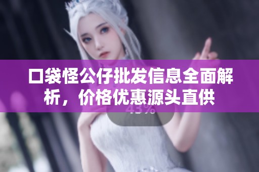 口袋怪公仔批发信息全面解析，价格优惠源头直供