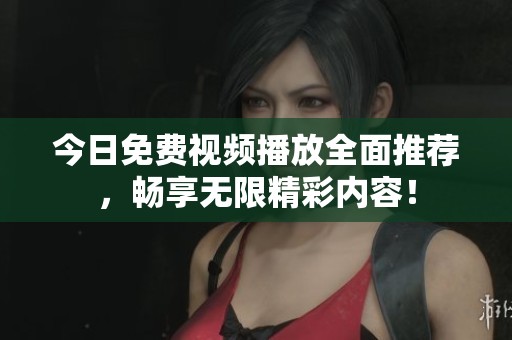 今日免费视频播放全面推荐，畅享无限精彩内容！