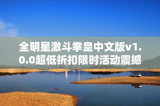 全明星激斗拳皇中文版v1.0.0超低折扣限时活动震撼来袭