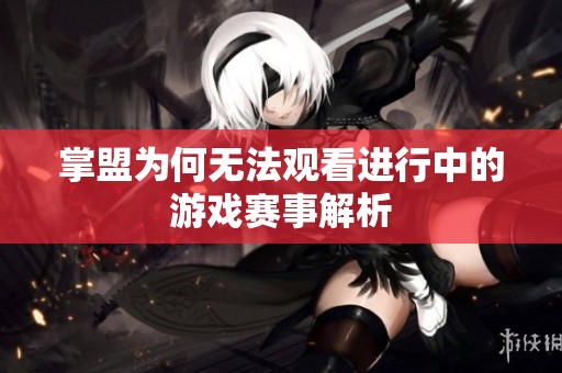 掌盟为何无法观看进行中的游戏赛事解析