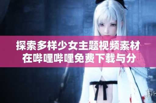 探索多样少女主题视频素材 在哔哩哔哩免费下载与分享