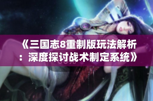 《三国志8重制版玩法解析：深度探讨战术制定系统》