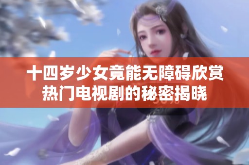 十四岁少女竟能无障碍欣赏热门电视剧的秘密揭晓