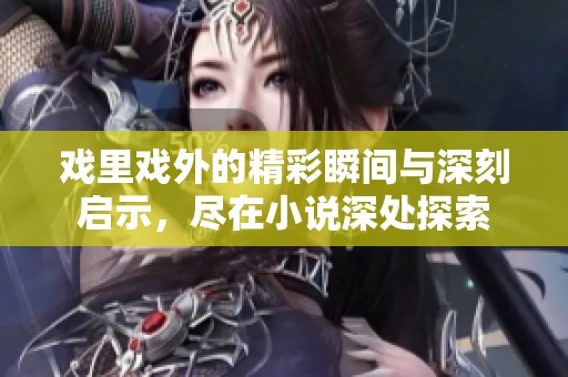 戏里戏外的精彩瞬间与深刻启示，尽在小说深处探索