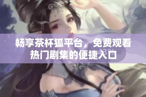 畅享茶杯狐平台，免费观看热门剧集的便捷入口