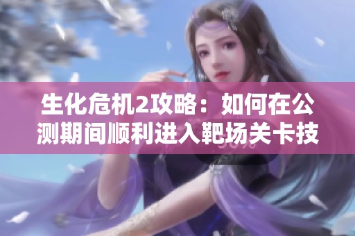 生化危机2攻略：如何在公测期间顺利进入靶场关卡技巧分享