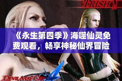 《永生第四季》海噬仙灵免费观看，畅享神秘仙界冒险之旅