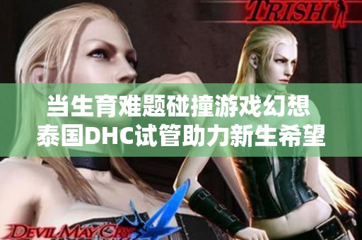 当生育难题碰撞游戏幻想 泰国DHC试管助力新生希望