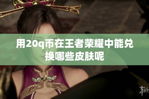 用20q币在王者荣耀中能兑换哪些皮肤呢