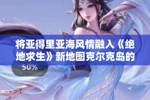 将亚得里亚海风情融入《绝地求生》新地图克尔克岛的探索之旅