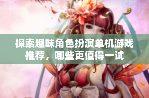 探索趣味角色扮演单机游戏推荐，哪些更值得一试