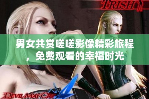 男女共赏嗟嗟影像精彩旅程，免费观看的幸福时光