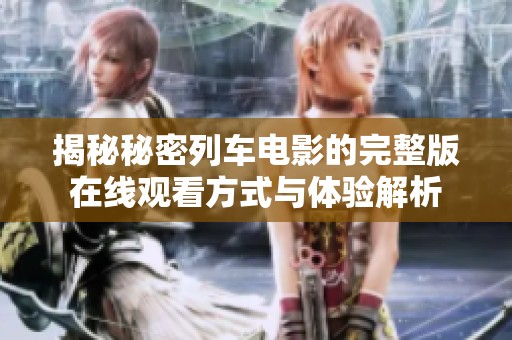 揭秘秘密列车电影的完整版在线观看方式与体验解析