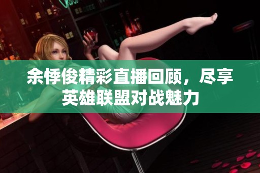 余悸俊精彩直播回顾，尽享英雄联盟对战魅力