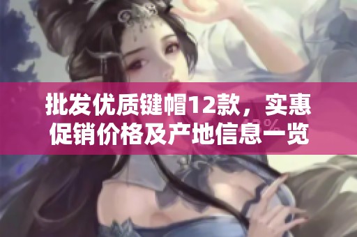 批发优质键帽12款，实惠促销价格及产地信息一览