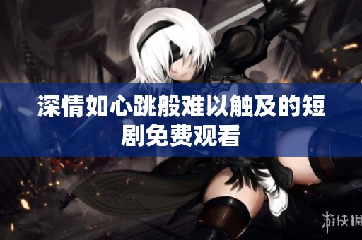 深情如心跳般难以触及的短剧免费观看