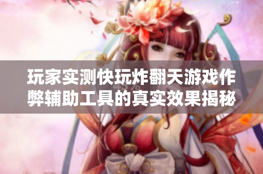 玩家实测快玩炸翻天游戏作弊辅助工具的真实效果揭秘