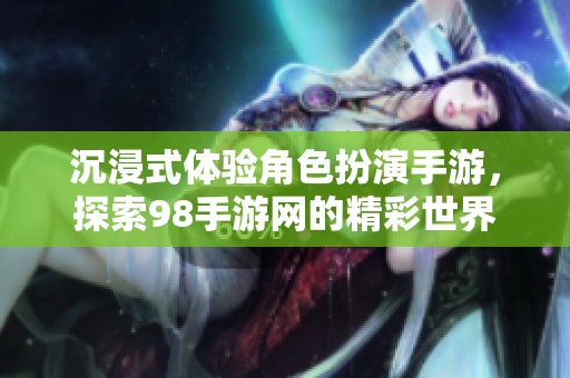 沉浸式体验角色扮演手游，探索98手游网的精彩世界