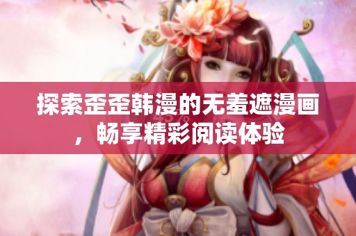探索歪歪韩漫的无羞遮漫画，畅享精彩阅读体验