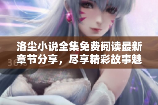 洛尘小说全集免费阅读最新章节分享，尽享精彩故事魅力