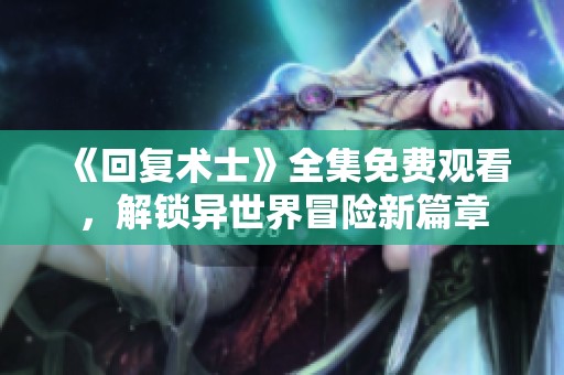 《回复术士》全集免费观看，解锁异世界冒险新篇章