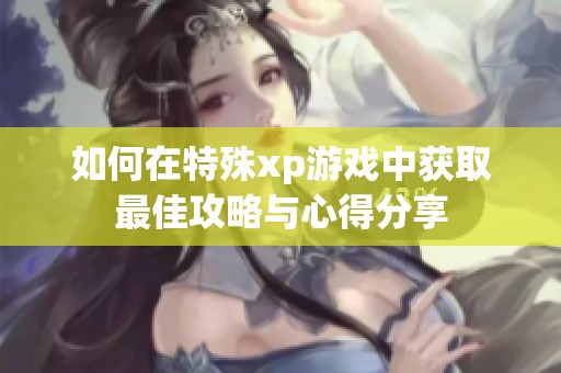 如何在特殊xp游戏中获取最佳攻略与心得分享