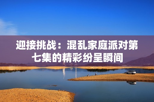 迎接挑战：混乱家庭派对第七集的精彩纷呈瞬间