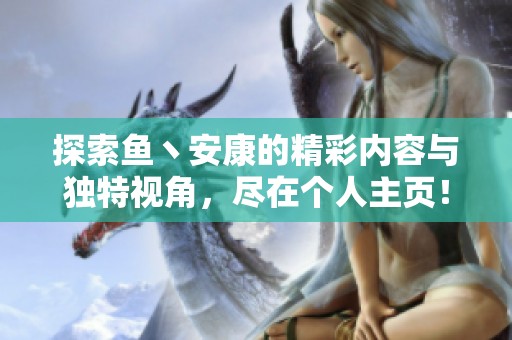 探索鱼丶安康的精彩内容与独特视角，尽在个人主页！
