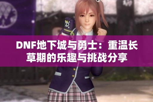DNF地下城与勇士：重温长草期的乐趣与挑战分享