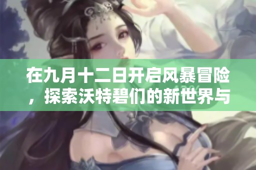 在九月十二日开启风暴冒险，探索沃特碧们的新世界与挑战