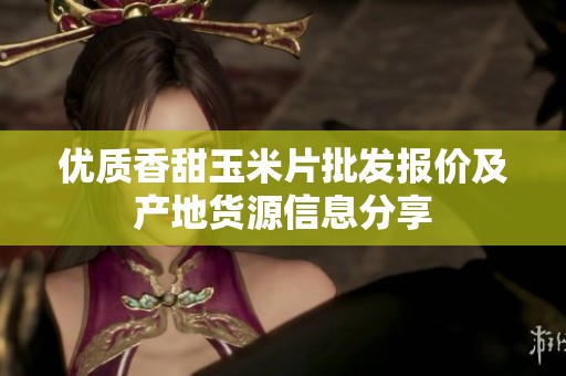 优质香甜玉米片批发报价及产地货源信息分享