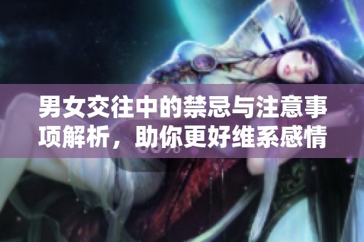 男女交往中的禁忌与注意事项解析，助你更好维系感情