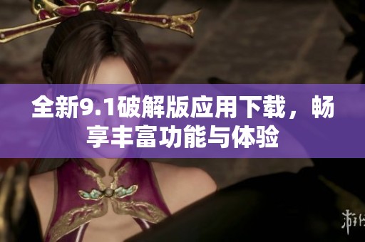 全新9.1破解版应用下载，畅享丰富功能与体验