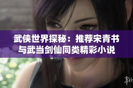 武侠世界探秘：推荐宋青书与武当剑仙同类精彩小说