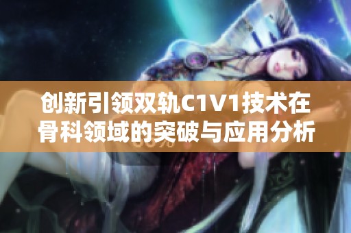 创新引领双轨C1V1技术在骨科领域的突破与应用分析