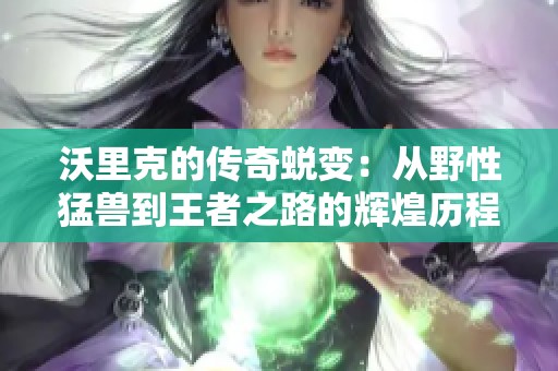 沃里克的传奇蜕变：从野性猛兽到王者之路的辉煌历程