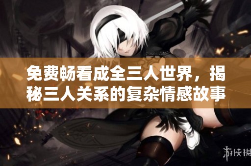 免费畅看成全三人世界，揭秘三人关系的复杂情感故事