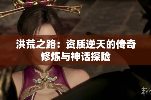 洪荒之路：资质逆天的传奇修炼与神话探险