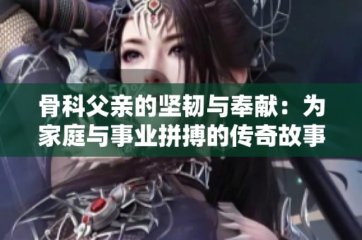骨科父亲的坚韧与奉献：为家庭与事业拼搏的传奇故事