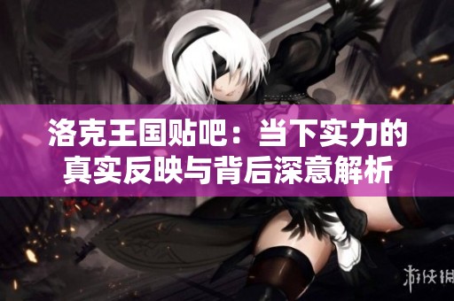 洛克王国贴吧：当下实力的真实反映与背后深意解析