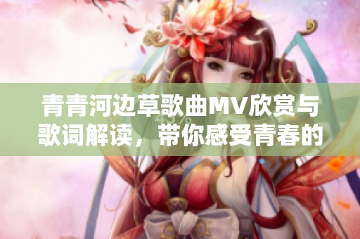 青青河边草歌曲MV欣赏与歌词解读，带你感受青春的魅力