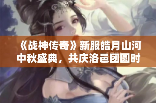 《战神传奇》新服皓月山河中秋盛典，共庆洛邑团圆时刻