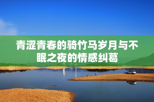 青涩青春的骑竹马岁月与不眠之夜的情感纠葛
